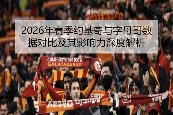 2026年赛季约基奇与字母哥数据对比及其影响力深度解析（JIUZHOU）